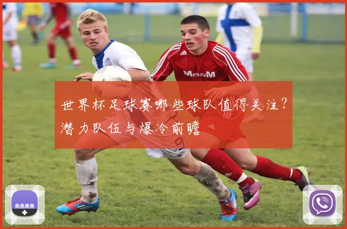 世界杯足球赛哪些球队值得关注？潜力队伍与爆冷前瞻