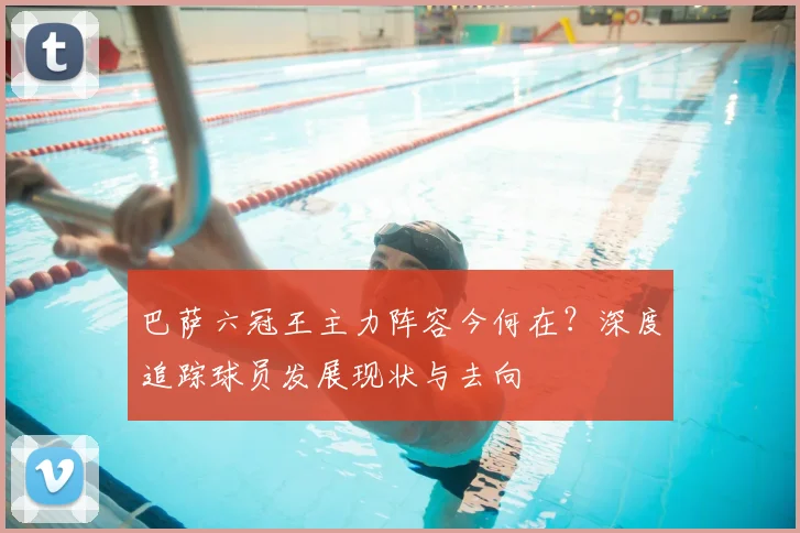 巴萨六冠王主力阵容今何在？深度追踪球员发展现状与去向