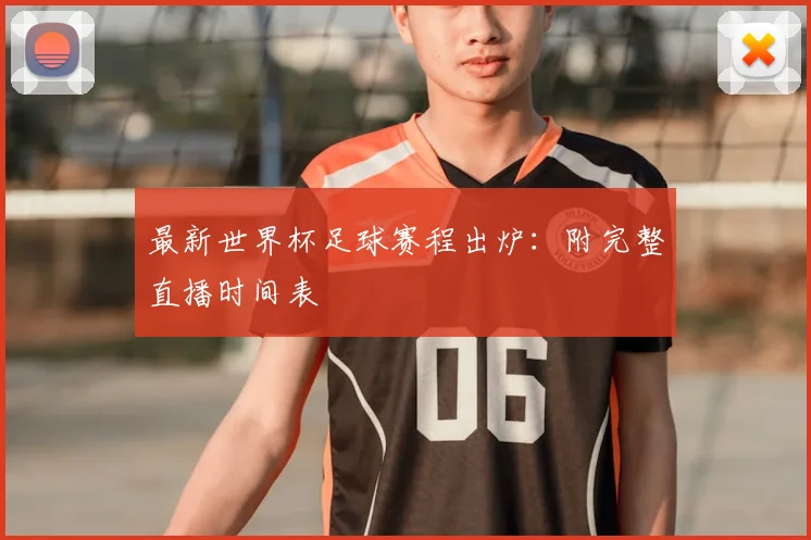 最新世界杯足球赛程出炉：附完整直播时间表