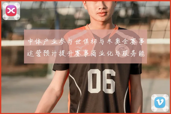 中体产业参与世俱杯与冬奥会赛事运营预计提升赛事商业化与服务能力