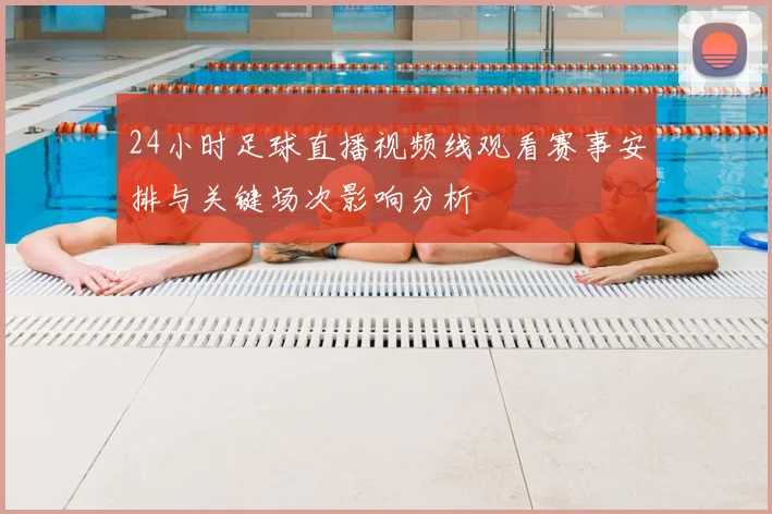 24小时足球直播视频线观看赛事安排与关键场次影响分析