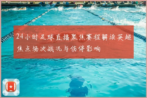 24小时足球直播聚焦赛程解读英超焦点场次战况与伤停影响