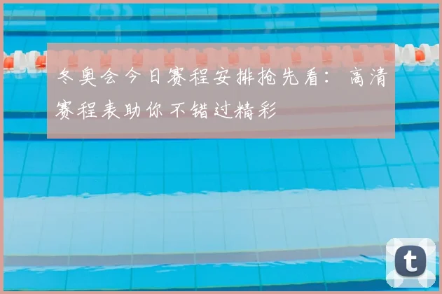 冬奥会今日赛程安排抢先看：高清赛程表助你不错过精彩