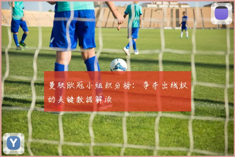 曼联欧冠小组积分榜：争夺出线权的关键数据解读