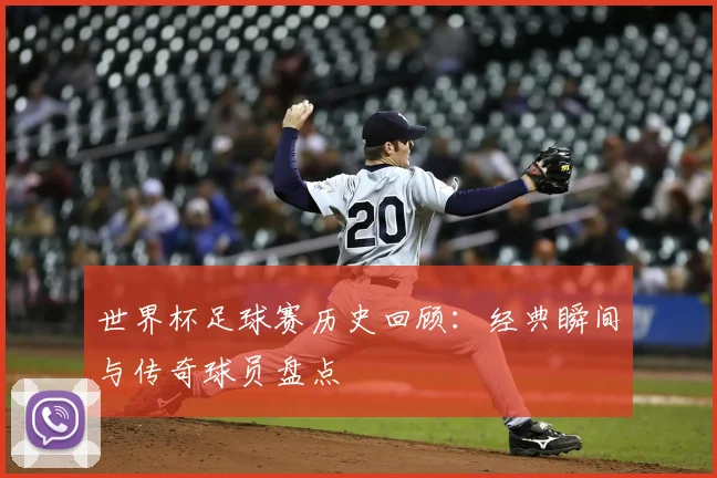 世界杯足球赛历史回顾：经典瞬间与传奇球员盘点