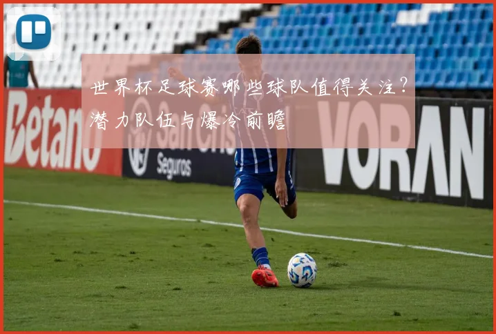 世界杯足球赛哪些球队值得关注？潜力队伍与爆冷前瞻