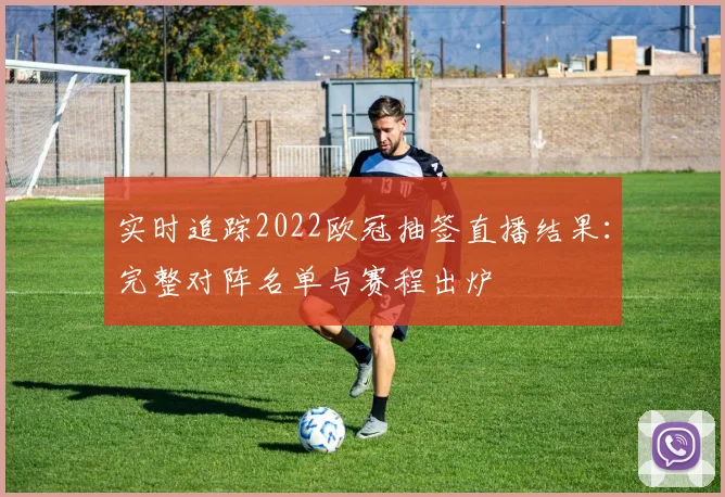 实时追踪2022欧冠抽签直播结果：完整对阵名单与赛程出炉