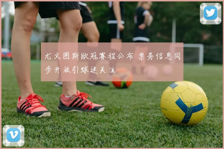 尤文图斯欧冠赛程公布 票务信息同步开放引球迷关注