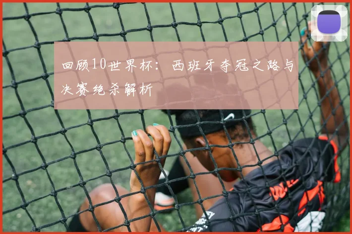 回顾10世界杯：西班牙夺冠之路与决赛绝杀解析