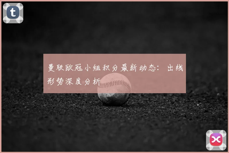 曼联欧冠小组积分最新动态：出线形势深度分析
