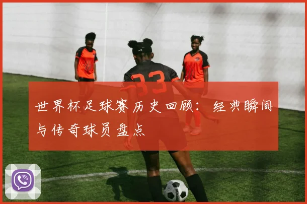 世界杯足球赛历史回顾：经典瞬间与传奇球员盘点