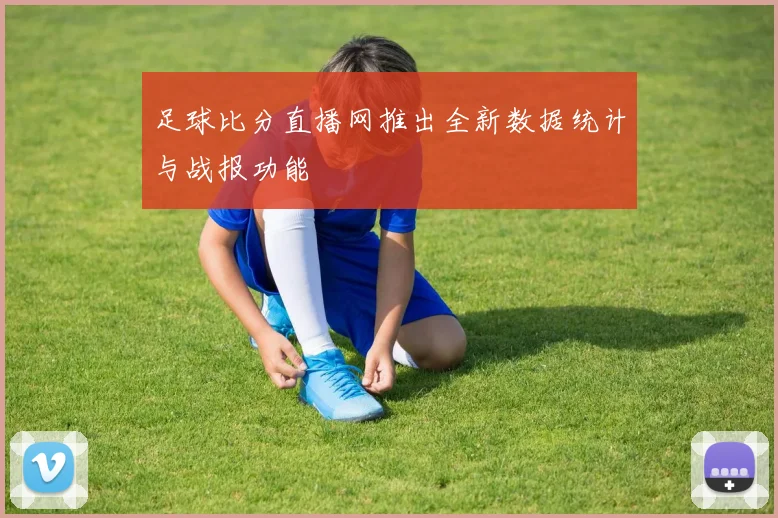 足球比分直播网推出全新数据统计与战报功能
